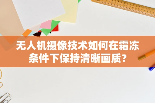 无人机摄像技术如何在霜冻条件下保持清晰画质？