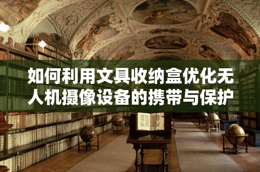 如何利用文具收纳盒优化无人机摄像设备的携带与保护？