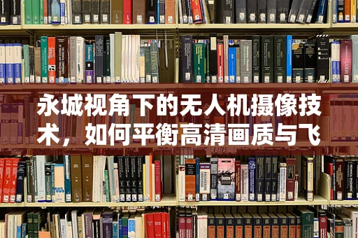 永城视角下的无人机摄像技术，如何平衡高清画质与飞行安全？