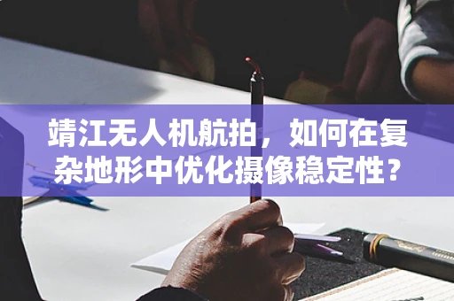 靖江无人机航拍，如何在复杂地形中优化摄像稳定性？