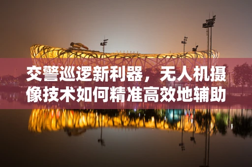 交警巡逻新利器，无人机摄像技术如何精准高效地辅助执法？