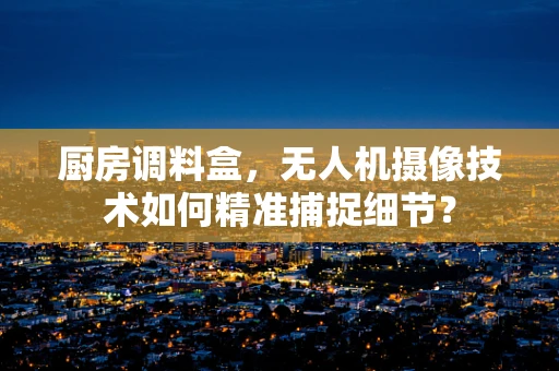 厨房调料盒，无人机摄像技术如何精准捕捉细节？