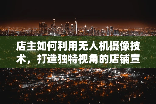 店主如何利用无人机摄像技术，打造独特视角的店铺宣传？