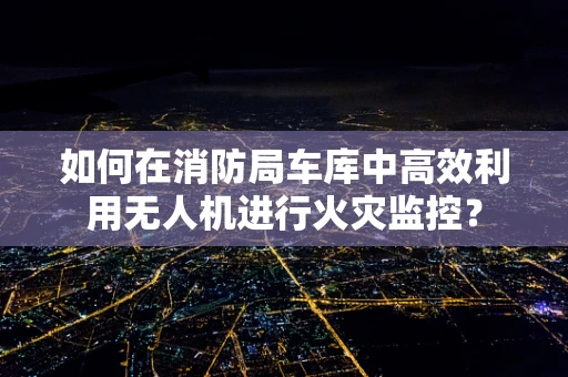如何在消防局车库中高效利用无人机进行火灾监控？