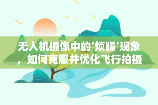无人机摄像中的‘烦躁’现象，如何克服并优化飞行拍摄体验？