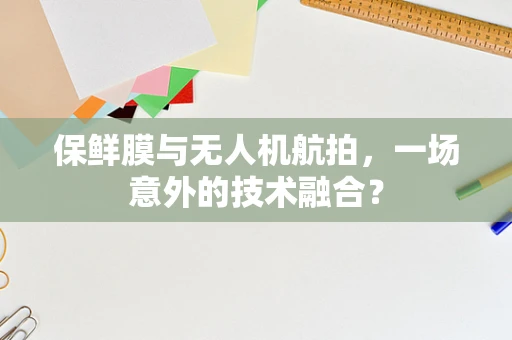 保鲜膜与无人机航拍，一场意外的技术融合？
