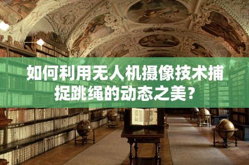 如何利用无人机摄像技术捕捉跳绳的动态之美？