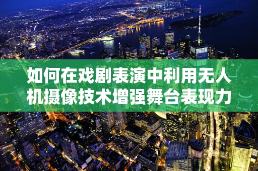如何在戏剧表演中利用无人机摄像技术增强舞台表现力？