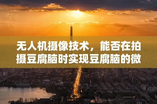 无人机摄像技术，能否在拍摄豆腐脑时实现豆腐脑的微妙质感捕捉？