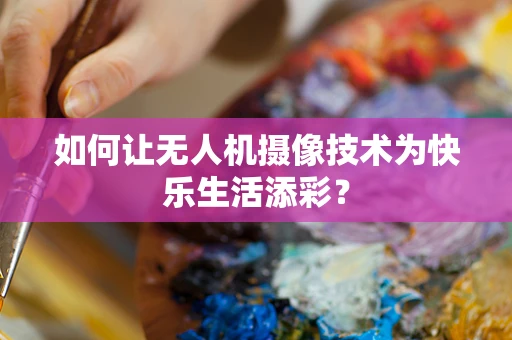 如何让无人机摄像技术为快乐生活添彩？