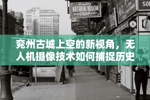 兖州古城上空的新视角，无人机摄像技术如何捕捉历史与现代的交融？