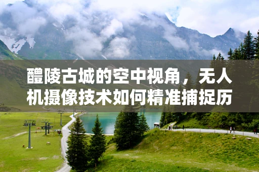醴陵古城的空中视角，无人机摄像技术如何精准捕捉历史韵味？