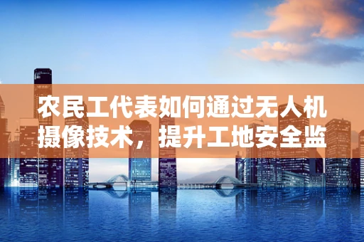 农民工代表如何通过无人机摄像技术，提升工地安全监管效率？