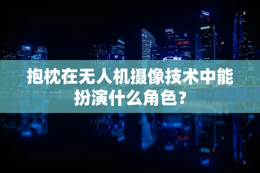 抱枕在无人机摄像技术中能扮演什么角色？