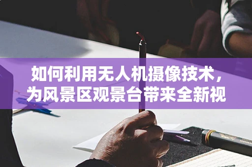 如何利用无人机摄像技术，为风景区观景台带来全新视角？