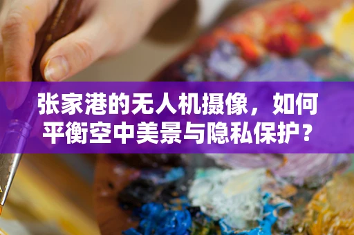 张家港的无人机摄像，如何平衡空中美景与隐私保护？