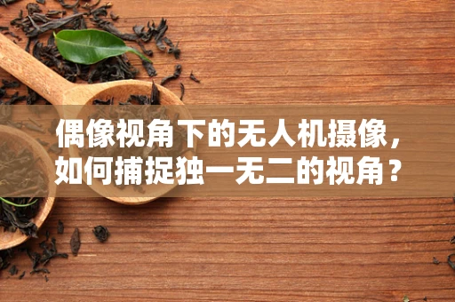 偶像视角下的无人机摄像，如何捕捉独一无二的视角？