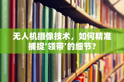 无人机摄像技术，如何精准捕捉‘领带’的细节？