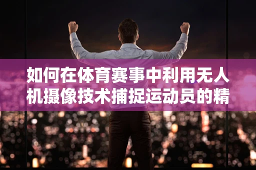 如何在体育赛事中利用无人机摄像技术捕捉运动员的精彩瞬间？