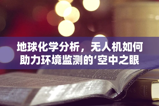 地球化学分析，无人机如何助力环境监测的‘空中之眼’？
