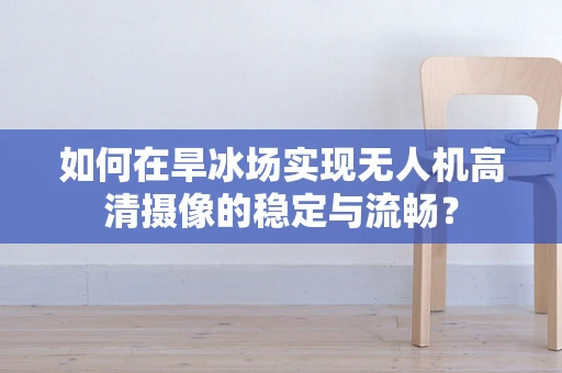 如何在旱冰场实现无人机高清摄像的稳定与流畅？