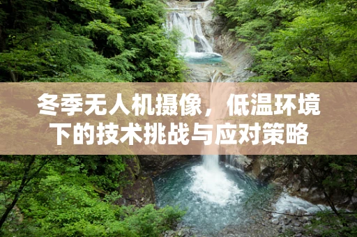 冬季无人机摄像，低温环境下的技术挑战与应对策略