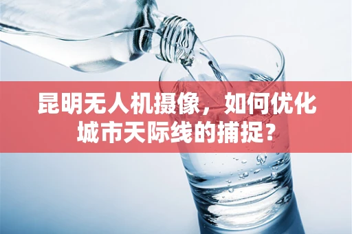 昆明无人机摄像，如何优化城市天际线的捕捉？