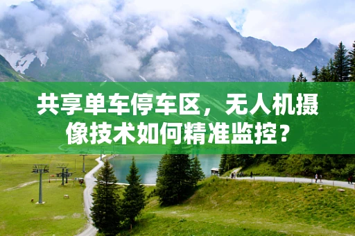 共享单车停车区，无人机摄像技术如何精准监控？