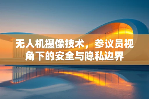 无人机摄像技术，参议员视角下的安全与隐私边界