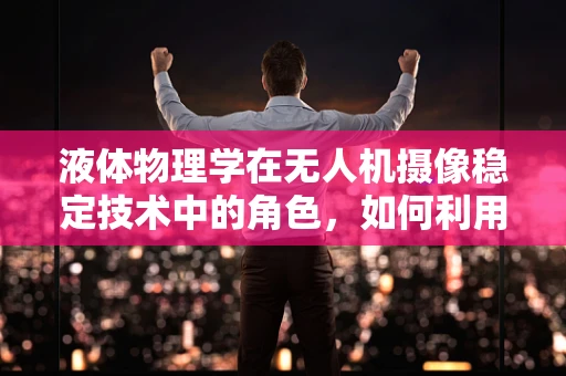 液体物理学在无人机摄像稳定技术中的角色，如何利用液态阻尼实现更稳定的画面？