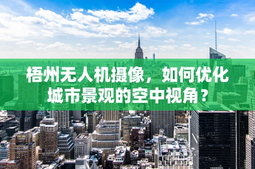 梧州无人机摄像，如何优化城市景观的空中视角？