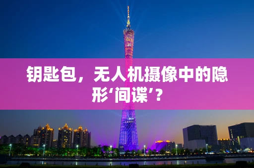 钥匙包，无人机摄像中的隐形‘间谍’？