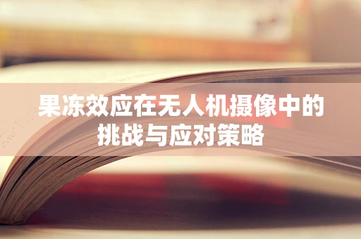 果冻效应在无人机摄像中的挑战与应对策略