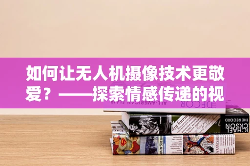 如何让无人机摄像技术更敬爱？——探索情感传递的视觉艺术
