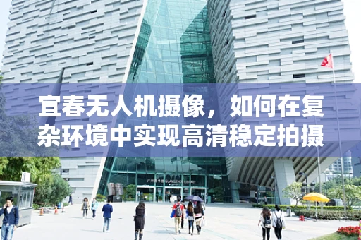 宜春无人机摄像，如何在复杂环境中实现高清稳定拍摄？
