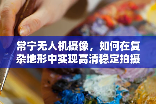常宁无人机摄像，如何在复杂地形中实现高清稳定拍摄？