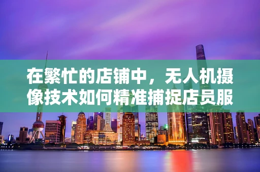 在繁忙的店铺中，无人机摄像技术如何精准捕捉店员服务瞬间？