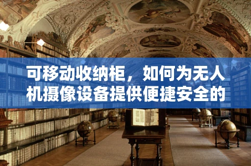 可移动收纳柜，如何为无人机摄像设备提供便捷安全的存储方案？