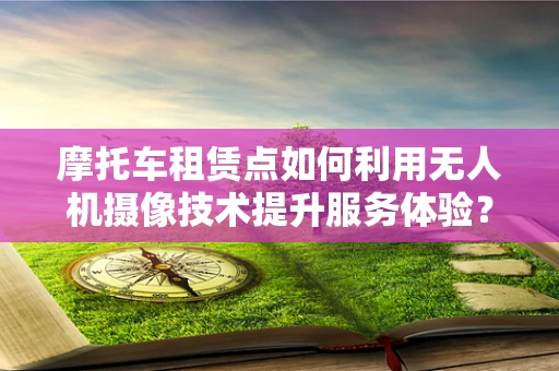 摩托车租赁点如何利用无人机摄像技术提升服务体验？