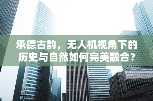 承德古韵，无人机视角下的历史与自然如何完美融合？