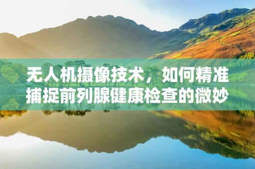 无人机摄像技术，如何精准捕捉前列腺健康检查的微妙视角？