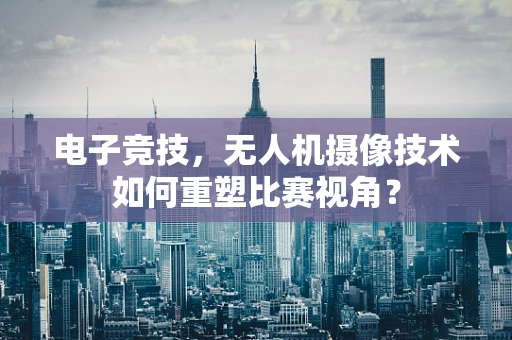 电子竞技，无人机摄像技术如何重塑比赛视角？