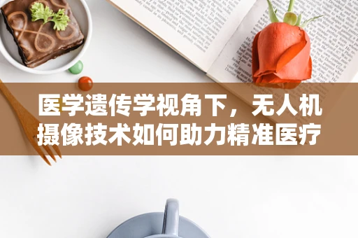 医学遗传学视角下，无人机摄像技术如何助力精准医疗？