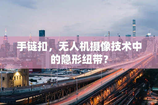 手链扣，无人机摄像技术中的隐形纽带？