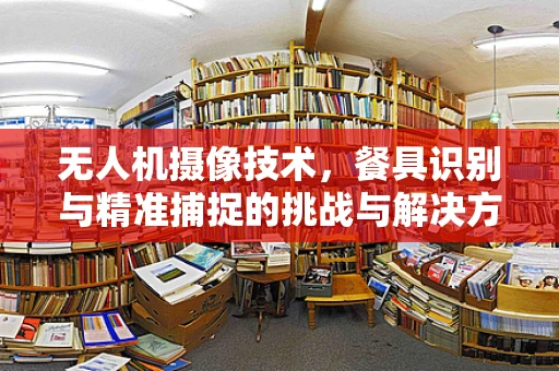 无人机摄像技术，餐具识别与精准捕捉的挑战与解决方案