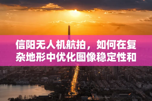 信阳无人机航拍，如何在复杂地形中优化图像稳定性和清晰度？