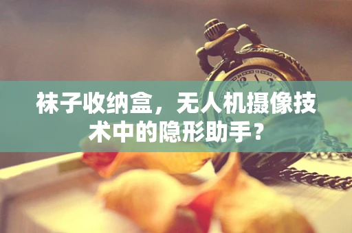 袜子收纳盒，无人机摄像技术中的隐形助手？