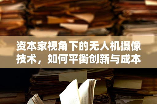 资本家视角下的无人机摄像技术，如何平衡创新与成本控制？