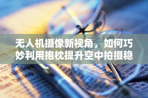 无人机摄像新视角，如何巧妙利用抱枕提升空中拍摄稳定性？