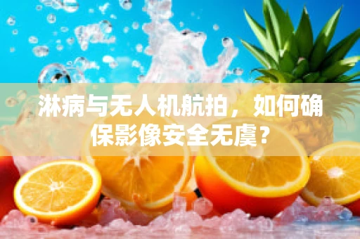 淋病与无人机航拍，如何确保影像安全无虞？